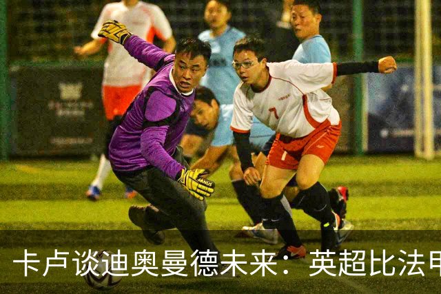 卡卢谈迪奥曼德未来：英超比法甲更锻炼人，但去巴黎能赢得一切