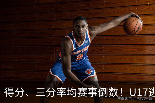 得分、三分率均赛事倒数！U17逃不过中国男篮宿命，打硬仗就拉胯