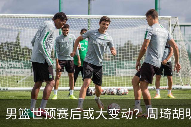 男篮世预赛后或大变动？周琦胡明轩回归：郭士强还会带高诗岩吗？