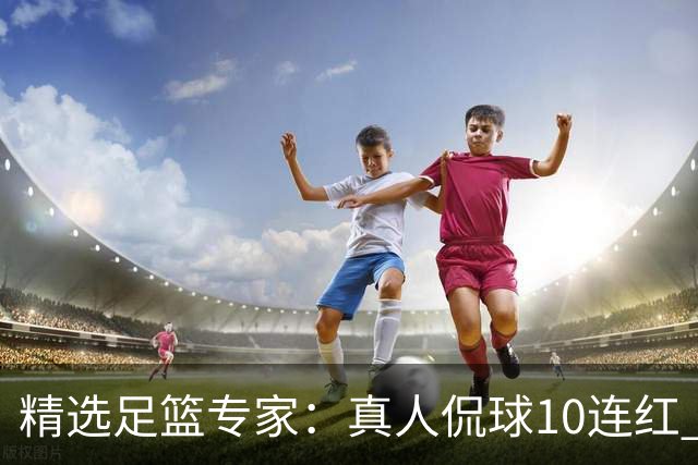 精选足篮专家：真人侃球10连红 老伟解球9连红