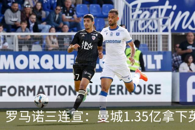 罗马诺三连宣：曼城1.35亿拿下英格兰巨星，拜仁曼联大交易