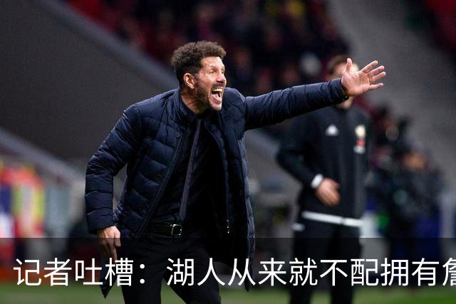 记者吐槽：湖人从来就不配拥有詹姆斯 他从未得到过应有的尊重