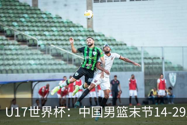 U17世界杯：中国男篮末节14-29崩盘 张懿赵杰21+9张宇辰20分